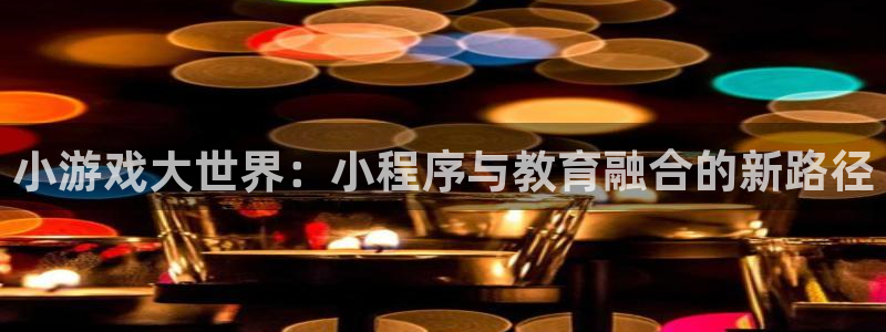 一竞技官网登录入口：小游戏大世界：小程序与教育融合的新路径