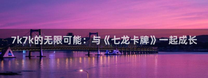 一竞技平台：7k7k的无限可能：与《七龙卡牌》一起成长